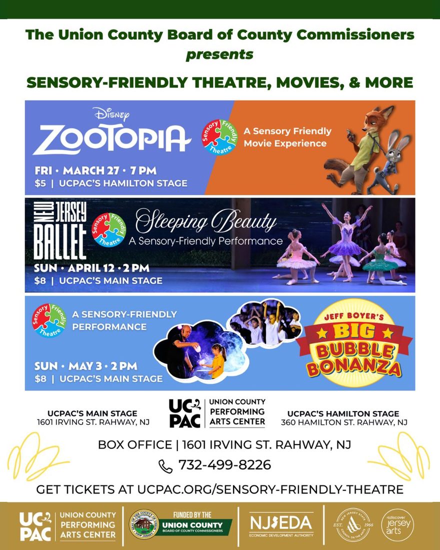 Sensory-Friendly Events at Union County Performing Arts Center (UCPAC)
Join the Union County Board of County Commissioners for accessible performances in Rahway, NJ:

Disney’s Zootopia (Movie): Fri, March 27 @ 7 PM | Hamilton Stage | $5

NJ Ballet’s Sleeping Beauty: Sun, April 12 @ 2 PM | Main Stage | $8

Jeff Boyer’s Big Bubble Bonanza: Sun, May 3 @ 2 PM | Main Stage | $8

Details & Tickets:
Location: 1601 Irving St. & 360 Hamilton St., Rahway, NJ
Box Office: 732-499-8226
Tickets: ucpac.org/sensory-friendly-theatre

Sponsor Logos: UCPAC, Union County Board of County Commissioners, NJEDA, and New Jersey Arts.