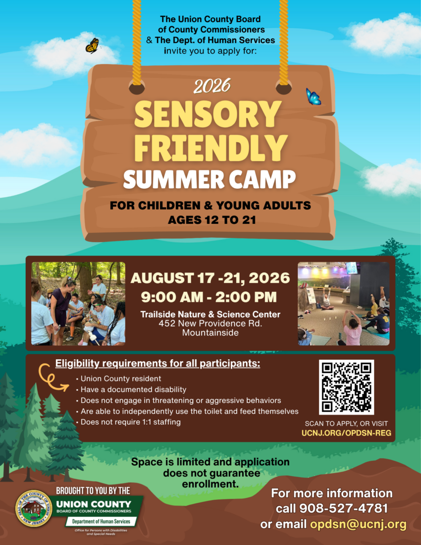 This flyer announces the 2026 Sensory Friendly Summer Camp, hosted by the Union County Board of County Commissioners and the Department of Human Services.
Camp Schedule
Dates: August 17 – 21, 2026
Time: 9:00 AM – 2:00 PM
Location: Trailside Nature & Science Center, Mountainside
Eligibility & Requirements
Age: 12 to 21 years old
Residency: Must be a Union County resident
Criteria: Documented disability, independent toileting/feeding, and no 1:1 staffing needs
Website: ucnj.org/opdsn-reg
Contact: 908-527-4781 or opdsn@ucnj.org
Note: Space is limited and applying does not guarantee enrollment.
