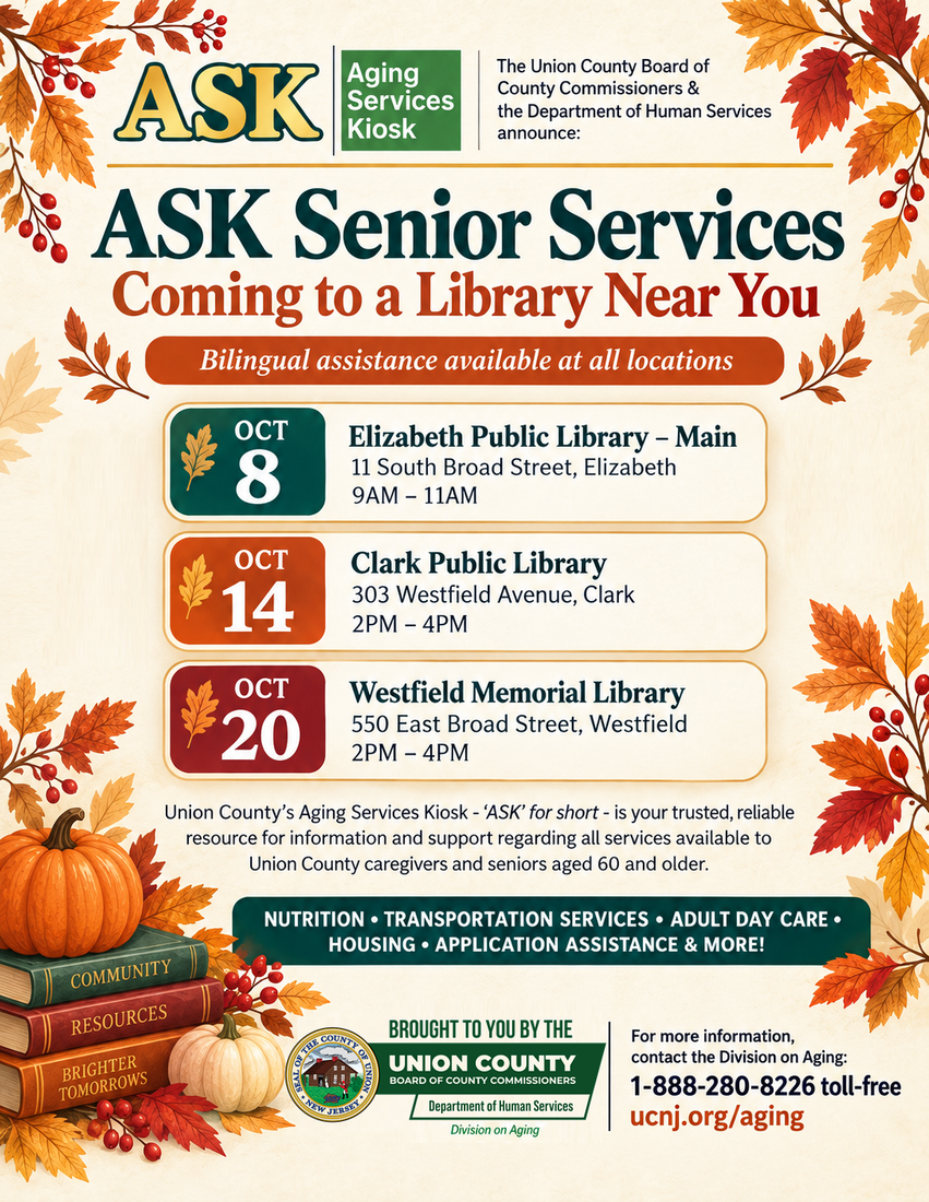 A flyer listing the nxt ASK dates: Thursday, October 8
Elizabeth Public Library, Main Library
11 South Broad Street, Elizabeth
9:00 a.m. to 11:00 a.m.

Wednesday, October 14
Clark Public Library
303 Westfield Avenue, Clark
2:00 p.m. to 4:00 p.m.


Tuesday, October 20
Westfield Memorial Library
550 East Broad Street, Westfield
2:00 p.m. to 4:00 p.m.